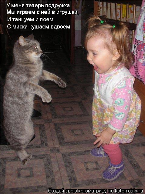 Котоматрица: У меня теперь подружка Мы играем с ней в игрушки Мы играем с ней в игрушки, И танцуем и поем С миски кушаем вдвоем