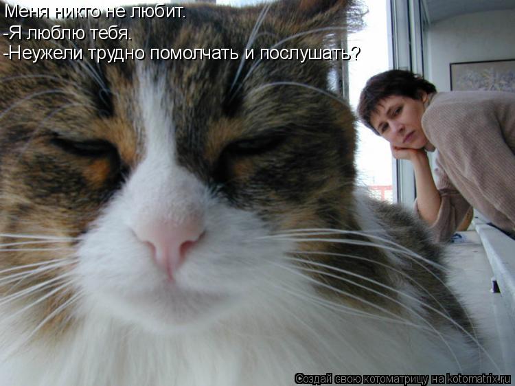 Котоматрица: Меня никто не любит. -Я люблю тебя. -Неужели трудно помолчать и послушать?