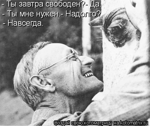 Котоматрица: - Ты завтра свободен?- Да. - Ты мне нужен.- Надолго? - Навсегда.