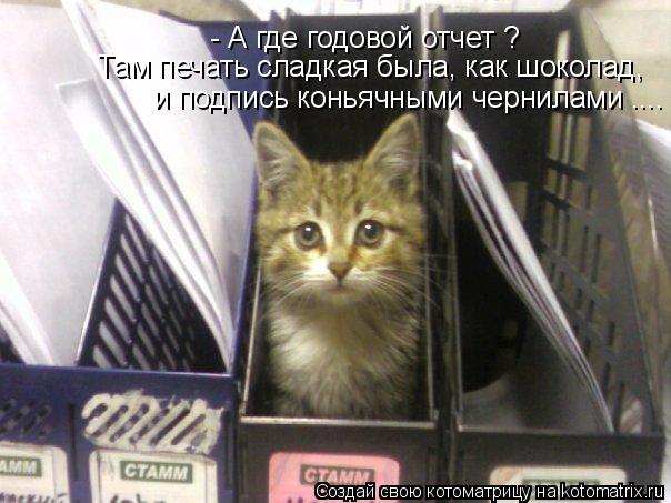 - А где годовой отчет ? Там печать сладкая была, как шоколад, и подпись коньячными чернилами ....... Котоматрица: - А где годовой отчет ? Там печать сладкая была, как шоколад, и подпись коньячными чернилами ....
