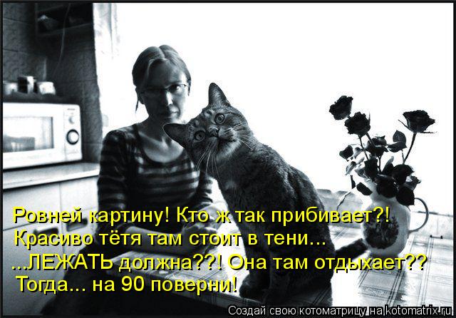 Ровней картину! Кто ж так прибивает?! Красиво тётя там стоит в тени... ...ЛЕЖАТЬ должна??! Она там от... Котоматрица: Ровней картину! Кто ж так прибивает?! Красиво тётя там стоит в тени... ...ЛЕЖАТЬ должна??! Она там отдыхает?? Тогда... на 90 поверни!