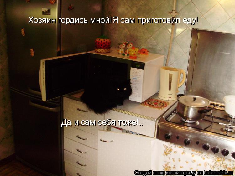Хозяин гордись мной!Я сам приготовил еду! Да и сам себя тоже!..... Котоматрица: Хозяин гордись мной!Я сам приготовил еду! Да и сам себя тоже!..