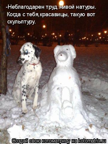 -Неблагодарен труд живой натуры. Когда с тебя,красавицы, такую вот скульптуру.... Котоматрица: -Неблагодарен труд живой натуры. Когда с тебя,красавицы, такую вот скульптуру.
