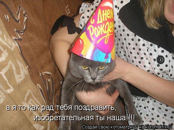 Котоматрица: а я то как рад тебя поздравить, изобретательная ты наша!!!!