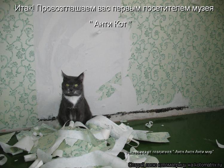 Котоматрица: Итак! Провозглашаем вас первым посетителем музея " Анти Кот " Реклама от создателя " Анти Анти Анти мир" Реклама от создателя " Анти Анти Анти 