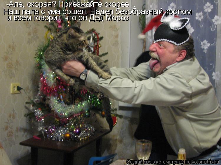 -Але, скорая? Приезжайте скорее... Наш папа с ума сошел. Надел безобразный костюм и всем говорит, ч... Котоматрица: -Але, скорая? Приезжайте скорее... Наш папа с ума сошел. Надел безобразный костюм и всем говорит, что он Дед Мороз.