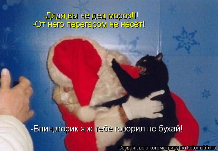-Дядя,вы не дед мороз!!! -От него перегаром не несёт! -Блин,жорик я ж тебе говорил не бухай!... Котоматрица: -Дядя,вы не дед мороз!!! -От него перегаром не несёт! -Блин,жорик я ж тебе говорил не бухай!