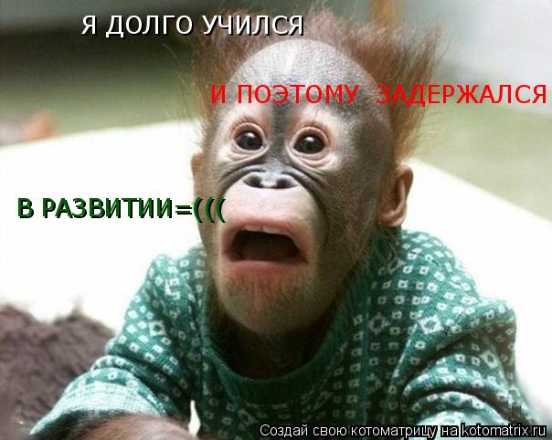 Я ДОЛГО УЧИЛСЯ И ПОЭТОМУ ЗАДЕРЖАЛСЯ В РАЗВИТИИ=(((... Котоматрица: Я ДОЛГО УЧИЛСЯ И ПОЭТОМУ ЗАДЕРЖАЛСЯ В РАЗВИТИИ=(((