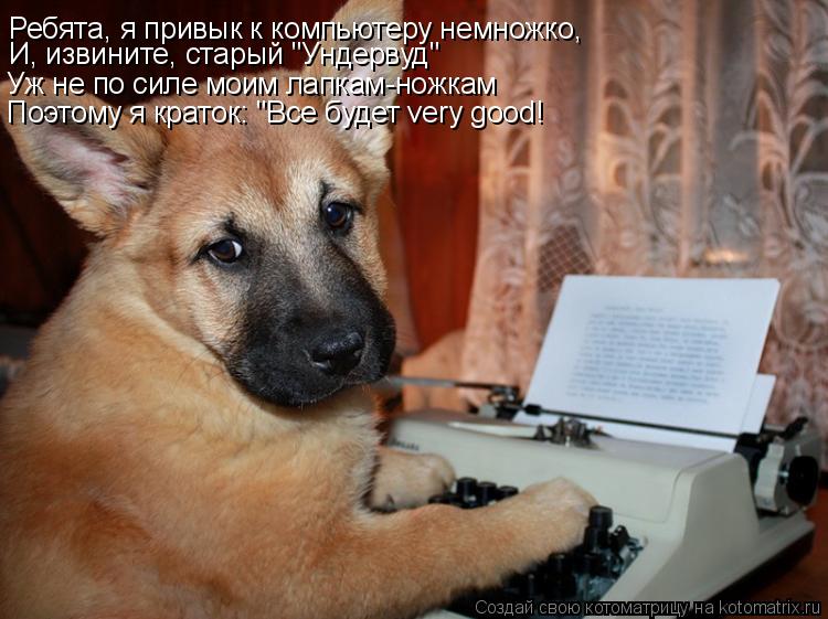 Котоматрица: Ребята, я привык к компьютеру немножко, И, извините, старый "Ундервуд" Уж не по силе моим лапкам-ножкам Поэтому я краток: "Все будет very good!