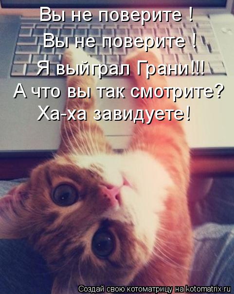 Котоматрица: Вы не поверите ! Вы не поверите ! Я выйграл Грани!!! А что вы так смотрите? Ха-ха завидуете!