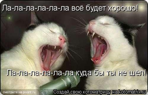 Ла-ла-ла-ла-ла-ла всё будет хорошо! Ла-ла-ла-ла-ла-ла куда бы ты не шёл!... Котоматрица: Ла-ла-ла-ла-ла-ла всё будет хорошо! Ла-ла-ла-ла-ла-ла куда бы ты не шёл!