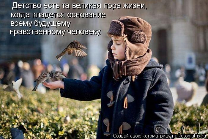 Детство есть та великая пора жизни, когда кладется основание всему будущему нравственному человеку... Котоматрица: Детство есть та великая пора жизни, когда кладется основание всему будущему нравственному человеку.
