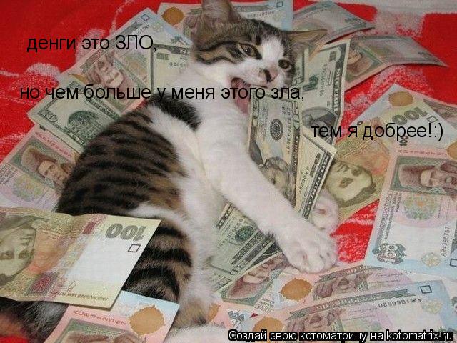 Котоматрица: денги это ЗЛО, но чем больше у меня этого зла, тем я добрее!:)