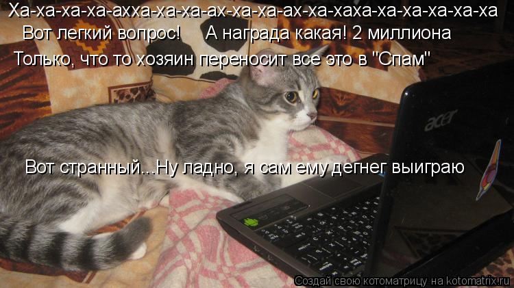 Ха-ха-ха-ха-ахха-ха-ха-ах-ха-ха-ах-ха-хаха-ха-ха-ха-ха-ха Вот легкий вопрос! А награда какая! 2 милли... Котоматрица: Ха-ха-ха-ха-ахха-ха-ха-ах-ха-ха-ах-ха-хаха-ха-ха-ха-ха-ха Вот легкий вопрос! А награда какая! 2 миллиона Только, что то хозяин переносит все это в
