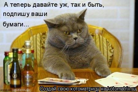 А теперь давайте уж, так и быть, подпишу ваши бумаги...... Котоматрица: А теперь давайте уж, так и быть, подпишу ваши бумаги...