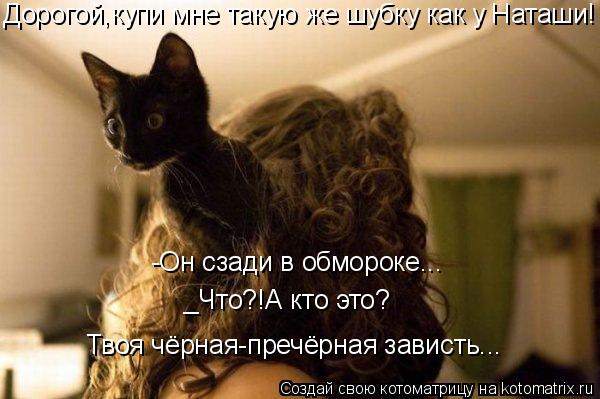 Котоматрица: Дорогой,купи мне такую же шубку как у Наташи! -Он сзади в обмороке... _Что?!А кто это? Твоя чёрная-пречёрная зависть...