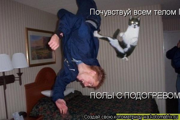 Котоматрица: Почувствуй всем телом ПОЛЫ С ПОДОГРЕВОМ!!!!  ПОЛЫ С ПОДОГРЕВОМ!!!!