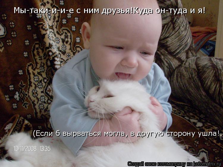 Котоматрица: Мы-таки-и-и-е с ним друзья!Куда он-туда и я! (Если б вырваться могла, в другую сторону ушла!..)