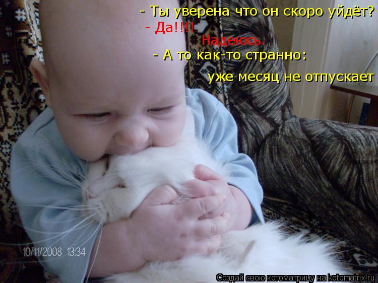 - Ты уверена что он скоро уйдёт? - Да!!!! Надеюсь. - А то как-то странно: уже месяц не отпускает... Котоматрица: - Ты уверена что он скоро уйдёт? - Да!!!! Надеюсь. - А то как-то странно: уже месяц не отпускает