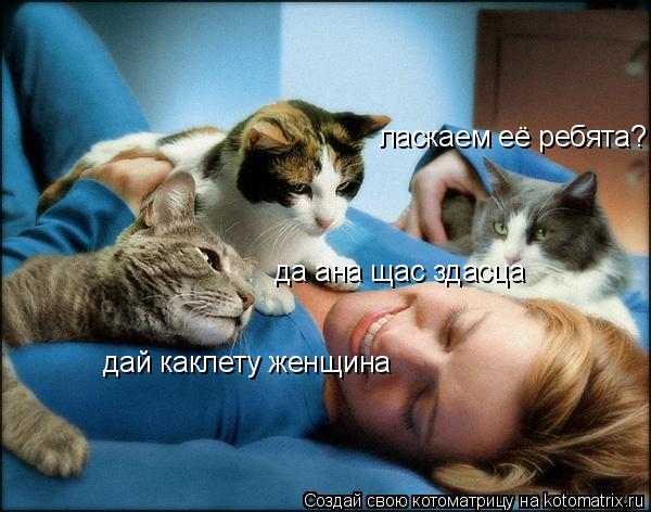 ласкаем её ребята? да ана щас здасца дай каклету женщина... Котоматрица: ласкаем её ребята? да ана щас здасца дай каклету женщина