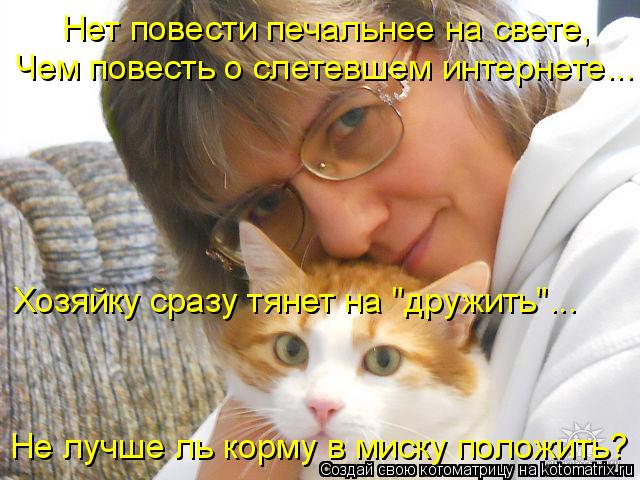Нет повести печальнее на свете, Чем повесть о слетевшем интернете... Хозяйку сразу тянет на "дружить... Котоматрица: Нет повести печальнее на свете, Чем повесть о слетевшем интернете... Хозяйку сразу тянет на "дружить"... Не лучше ль корму в миску положить?