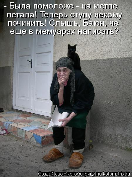 Котоматрица: летала! Теперь ступу некому  починить! Слышь, Баюн, че  еще в мемуарах написать? - Была помоложе - на метле