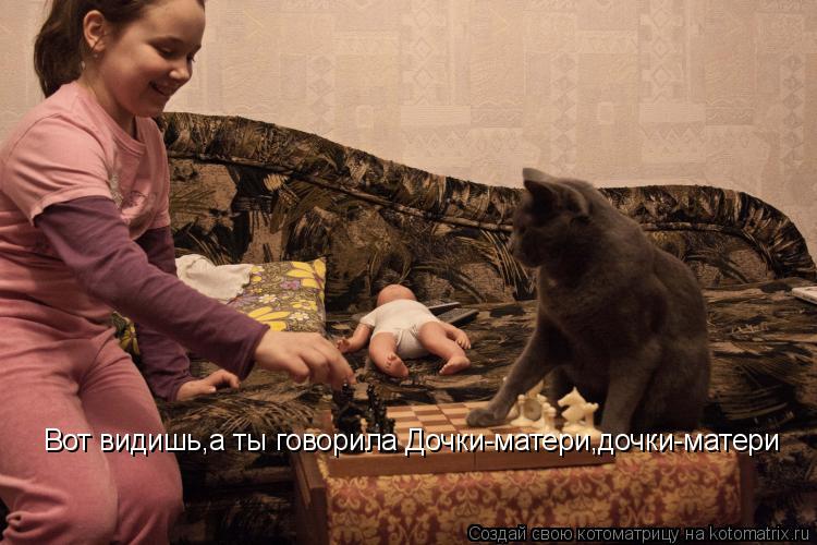 Вот видишь,а ты говорила Дочки-матери,дочки-матери... Котоматрица: Вот видишь,а ты говорила Дочки-матери,дочки-матери