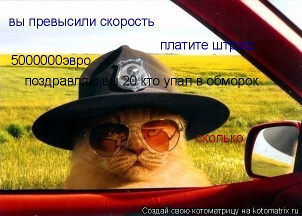 вы превысили скорость платите штраф сколько 5000000эвро поздравляю,вы 20 кто упал в обморок... Котоматрица: вы превысили скорость платите штраф сколько 5000000эвро поздравляю,вы 20 кто упал в обморок