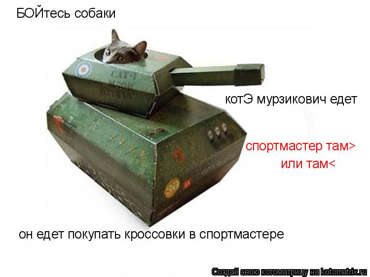 БОЙтесь собаки котЭ мурзикович едет он едет покупать кроссовки в спортмастере спортмастер там> или та... Котоматрица: БОЙтесь собаки котЭ мурзикович едет он едет покупать кроссовки в спортмастере спортмастер там> или там<