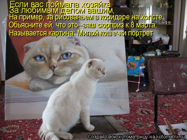 Если вас поймала хозяйка За любимым делом вашим, На пример, за рисованьем в коридоре на холсте, Обьяс... Котоматрица: Если вас поймала хозяйка За любимым делом вашим, На пример, за рисованьем в коридоре на холсте, Обьясните ей, что это--ваш сюрприз к 8 марта, Н
