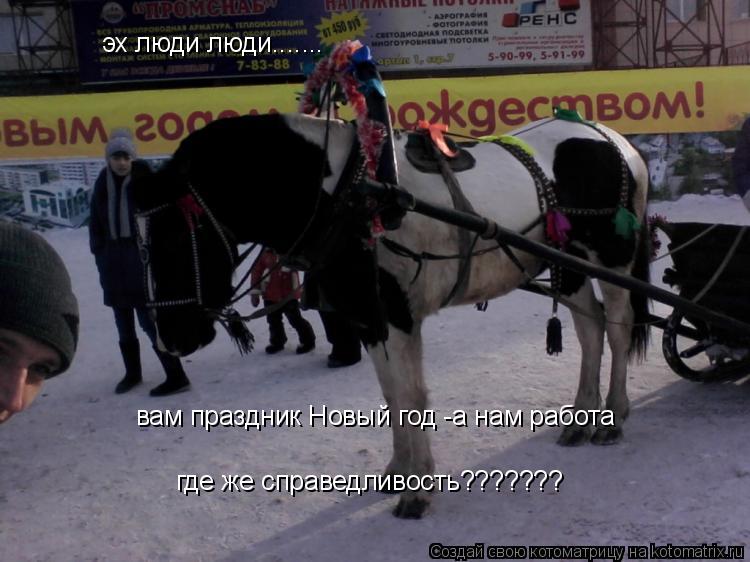 эх люди люди....... вам праздник Новый год -а нам работа где же справедливость???????... Котоматрица: эх люди люди....... вам праздник Новый год -а нам работа где же справедливость???????