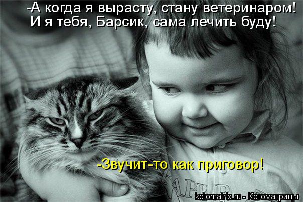 Котоматрица: -А когда я вырасту, стану ветеринаром! И я тебя, Барсик, сама лечить буду! -Звучит-то как приговор!