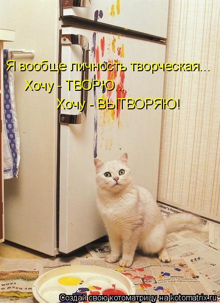 Я вообще личность творческая... Хочу - ТВОРЮ... Хочу - ВЫТВОРЯЮ!... Котоматрица: Я вообще личность творческая... Хочу - ТВОРЮ... Хочу - ВЫТВОРЯЮ!