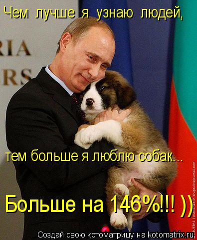 Чем лучше я узнаю людей, тем больше я люблю собак... Больше на 146%!!! ))... Котоматрица: Чем лучше я узнаю людей, тем больше я люблю собак... Больше на 146%!!! ))