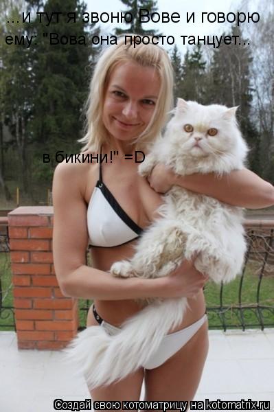 ...и тут я звоню Вове и говорю ему: "Вова она просто танцует... в бикини!" =D... Котоматрица: ...и тут я звоню Вове и говорю ему: "Вова она просто танцует... в бикини!" =D