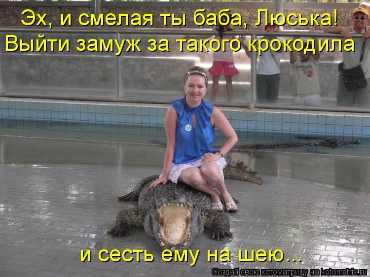 Котоматрица: Эх, и смелая ты баба, Люська! Выйти замуж за такого крокодила и сесть ему на шею...