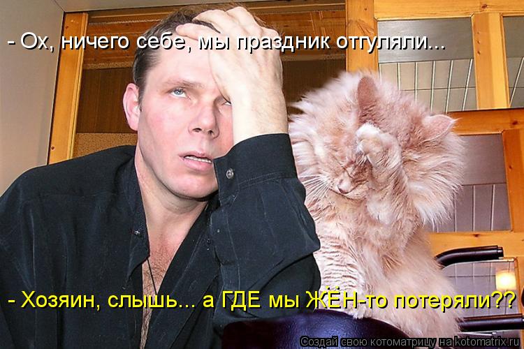 Котоматрица: - Ох, ничего себе, мы праздник отгуляли... - Хозяин, слышь... а ГДЕ мы ЖЕН-то потеряли?? :