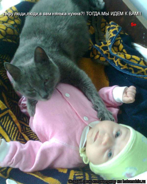Котоматрица: тьфу люди,люди,а вам нянька нужна?! ТОГДА МЫ ИДЕМ К ВАМ!! 5+ 5+