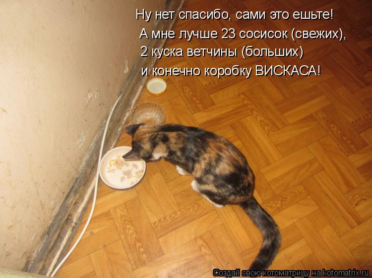 Ну нет спасибо, сами это ешьте! А мне лучше 23 сосисок (свежих), 2 куска ветчины (больших) и конечно ... Котоматрица: Ну нет спасибо, сами это ешьте! А мне лучше 23 сосисок (свежих), 2 куска ветчины (больших) и конечно коробку ВИСКАСА!