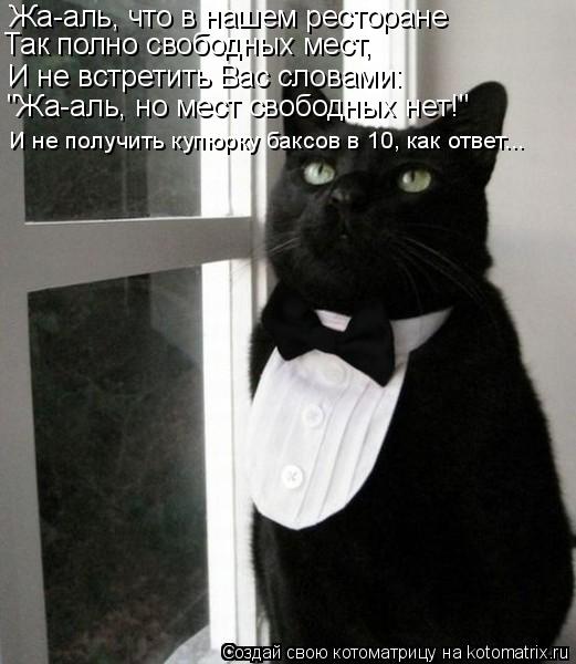 Жа-аль, что в нашем ресторане Так полно свободных мест, И не встретить Вас словами: "Жа-аль, но мест ... Котоматрица: Жа-аль, что в нашем ресторане Так полно свободных мест, И не встретить Вас словами: "Жа-аль, но мест свободных нет!" И не получить купюрку бакс