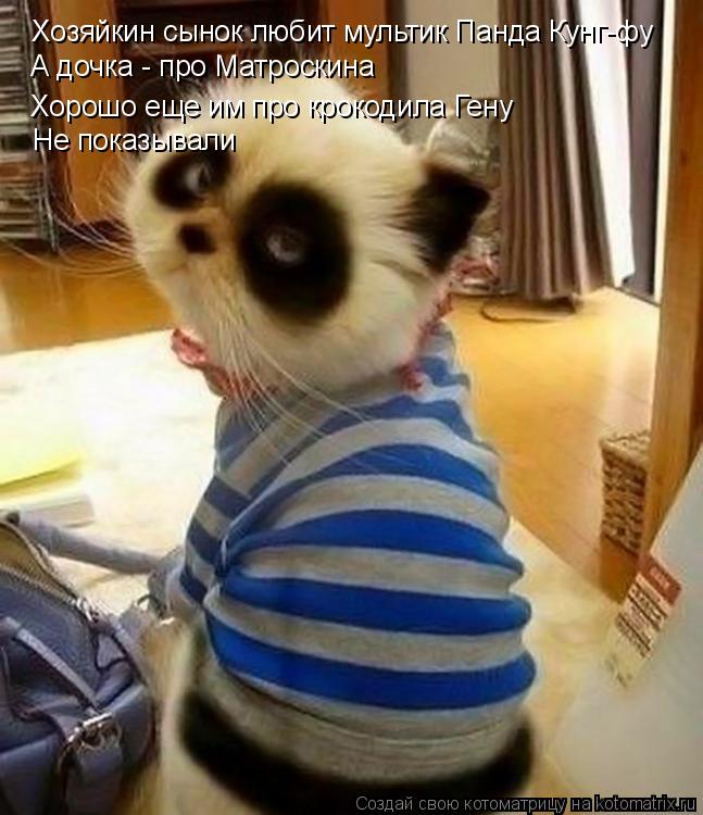 Хозяйкин сынок любит мультик Панда Кунг-фу А дочка - про Матроскина Хорошо еще им про крокодила Гену ... Котоматрица: Хозяйкин сынок любит мультик Панда Кунг-фу А дочка - про Матроскина Хорошо еще им про крокодила Гену Не показывали