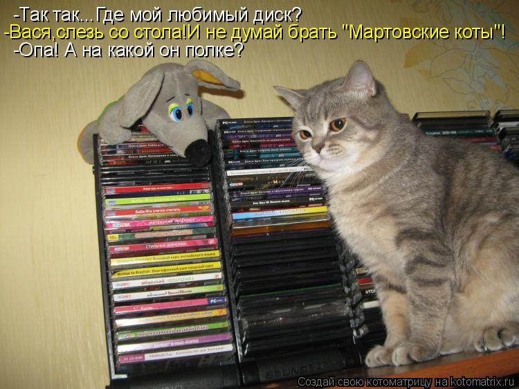 -Так так...Где мой любимый диск? -Вася,слезь со стола!И не думай брать "Мартовские коты"! -Опа! А на ... Котоматрица: -Так так...Где мой любимый диск? -Вася,слезь со стола!И не думай брать "Мартовские коты"! -Опа! А на какой он полке?