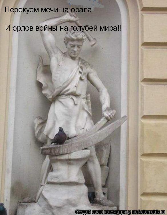 Котоматрица: Перекуем мечи на орала! И орлов войны на голубей мира!!