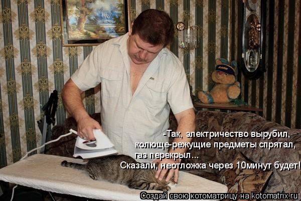 Котоматрица: -Так, электричество вырубил, колюще-режущие предметы спрятал, газ перекрыл... Сказали, неотложка через 10минут будет!