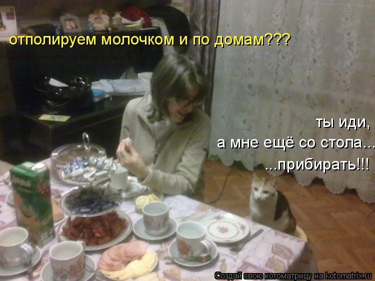 Котоматрица: отполируем молочком и по домам??? ты иди,  а мне ещё со стола... ...прибирать!!!