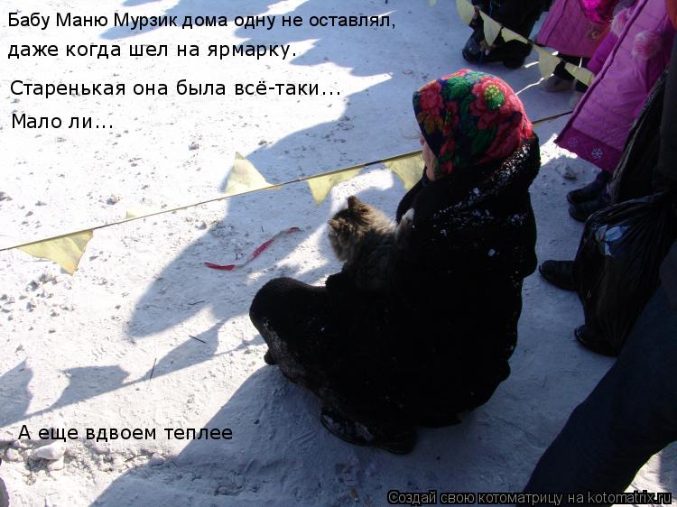 Котоматрица: Бабу Маню Мурзик дома одну не оставлял, даже когда шел на ярмарку. Мало ли... А еще вдвоем теплее Старенькая она была всё-таки...