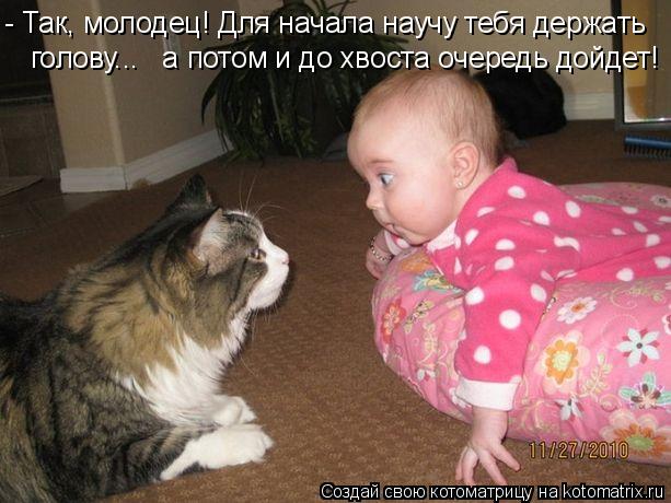 - Так, молодец! Для начала научу тебя держать голову... а потом и до хвоста очередь дойдет!... Котоматрица: - Так, молодец! Для начала научу тебя держать голову... а потом и до хвоста очередь дойдет!