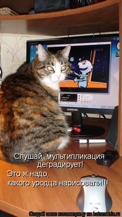 Котоматрица: Слушай, мультипликация деградирует! Это ж надо,  какого уродца нарисовали!!!