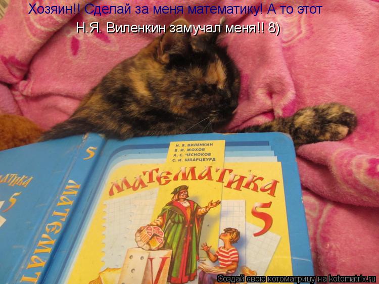 Хозяин!! Сделай за меня математику! А то этот Н.Я. Виленкин замучал меня!! 8)... Котоматрица: Хозяин!! Сделай за меня математику! А то этот Н.Я. Виленкин замучал меня!! 8)