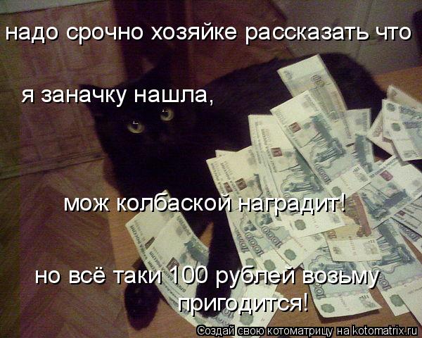 Котоматрица: надо срочно хозяйке рассказать что я заначку нашла, мож колбаской наградит! но всё таки 100 рублей возьму пригодится!
